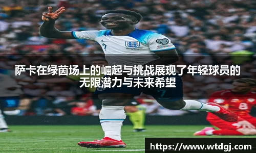 萨卡在绿茵场上的崛起与挑战展现了年轻球员的无限潜力与未来希望